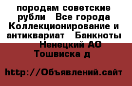 породам советские рубли - Все города Коллекционирование и антиквариат » Банкноты   . Ненецкий АО,Тошвиска д.